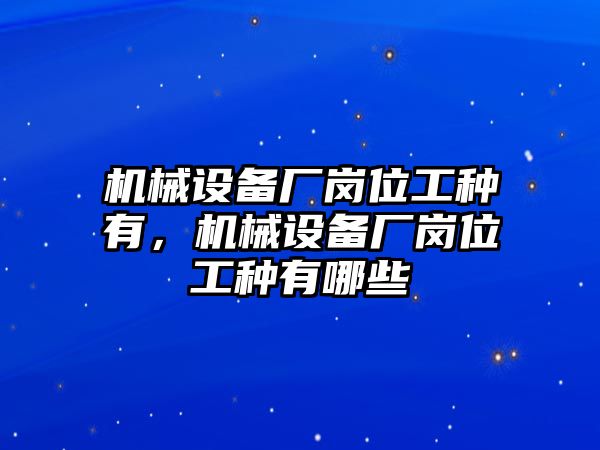 機(jī)械設(shè)備廠(chǎng)崗位工種有，機(jī)械設(shè)備廠(chǎng)崗位工種有哪些