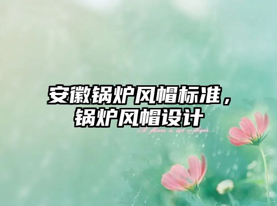 安徽鍋爐風(fēng)帽標(biāo)準(zhǔn)，鍋爐風(fēng)帽設(shè)計(jì)