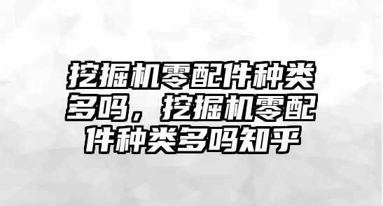 挖掘機(jī)零配件種類(lèi)多嗎，挖掘機(jī)零配件種類(lèi)多嗎知乎