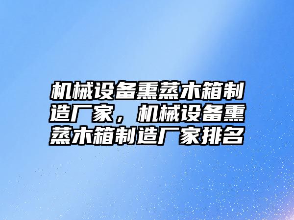 機(jī)械設(shè)備熏蒸木箱制造廠家，機(jī)械設(shè)備熏蒸木箱制造廠家排名