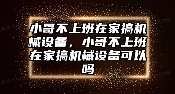 小哥不上班在家搞機械設(shè)備，小哥不上班在家搞機械設(shè)備可以嗎