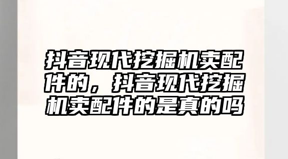 抖音現(xiàn)代挖掘機賣配件的，抖音現(xiàn)代挖掘機賣配件的是真的嗎