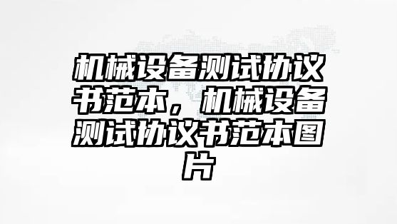 機(jī)械設(shè)備測試協(xié)議書范本，機(jī)械設(shè)備測試協(xié)議書范本圖片