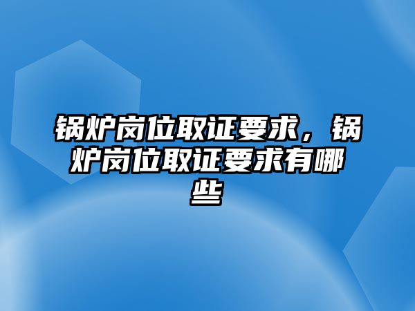 鍋爐崗位取證要求，鍋爐崗位取證要求有哪些