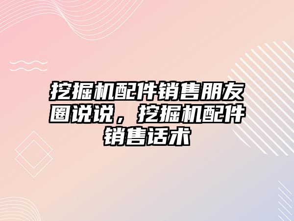 挖掘機配件銷售朋友圈說說，挖掘機配件銷售話術(shù)