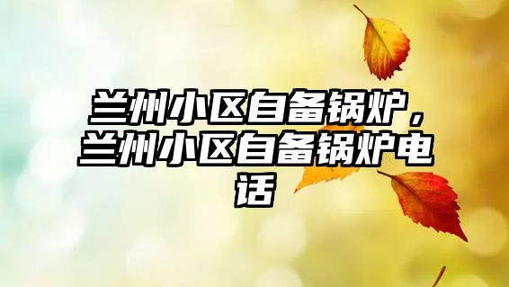 蘭州小區(qū)自備鍋爐，蘭州小區(qū)自備鍋爐電話