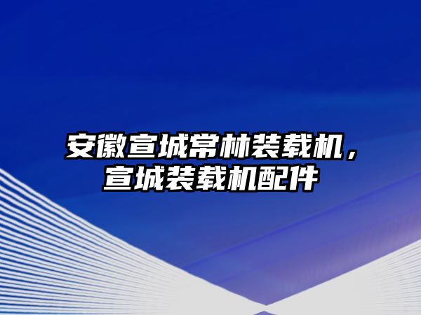 安徽宣城常林裝載機(jī)，宣城裝載機(jī)配件