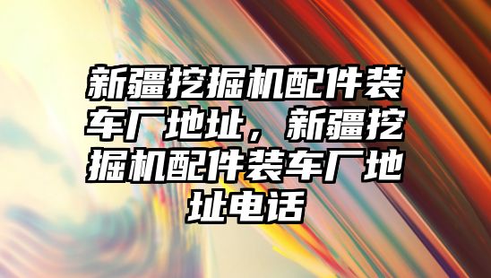 新疆挖掘機(jī)配件裝車廠地址，新疆挖掘機(jī)配件裝車廠地址電話