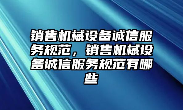 銷售機械設備誠信服務規(guī)范，銷售機械設備誠信服務規(guī)范有哪些