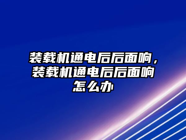 裝載機通電后后面響，裝載機通電后后面響怎么辦