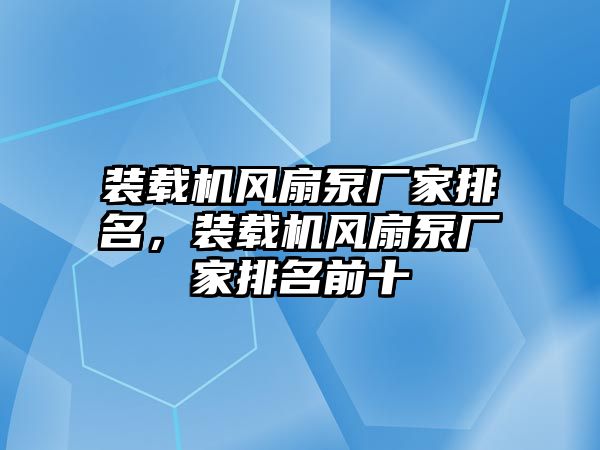 裝載機風(fēng)扇泵廠家排名，裝載機風(fēng)扇泵廠家排名前十