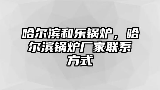 哈爾濱和樂(lè)鍋爐，哈爾濱鍋爐廠家聯(lián)系方式