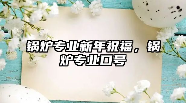 鍋爐專業(yè)新年祝福，鍋爐專業(yè)口號(hào)