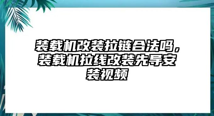 裝載機(jī)改裝拉鏈合法嗎，裝載機(jī)拉線改裝先導(dǎo)安裝視頻