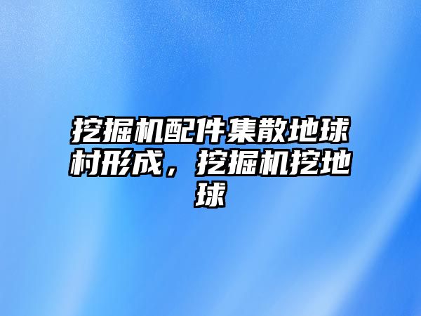 挖掘機(jī)配件集散地球村形成，挖掘機(jī)挖地球