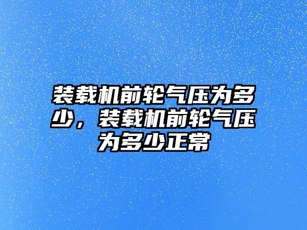 裝載機前輪氣壓為多少，裝載機前輪氣壓為多少正常