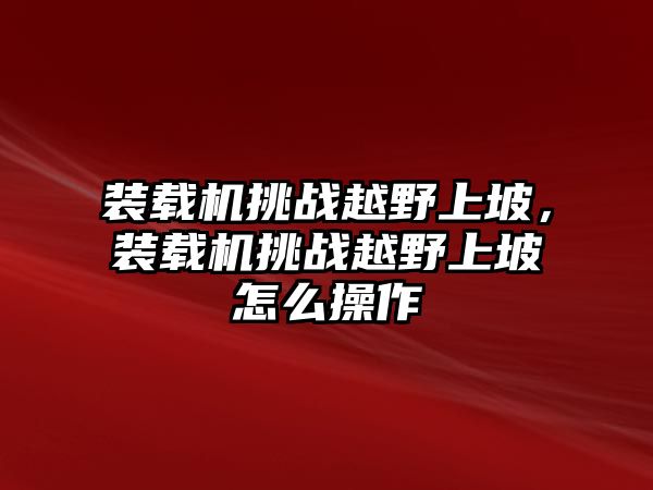 裝載機(jī)挑戰(zhàn)越野上坡，裝載機(jī)挑戰(zhàn)越野上坡怎么操作