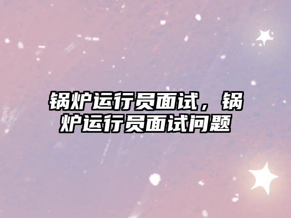 鍋爐運行員面試，鍋爐運行員面試問題