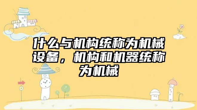 什么與機構(gòu)統(tǒng)稱為機械設(shè)備，機構(gòu)和機器統(tǒng)稱為機械