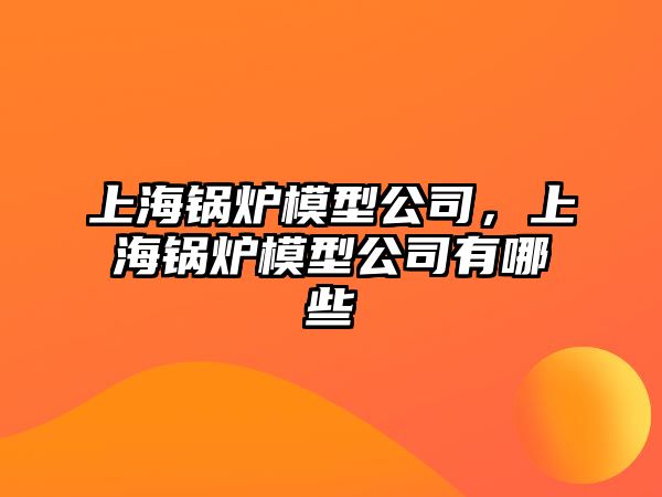 上海鍋爐模型公司，上海鍋爐模型公司有哪些