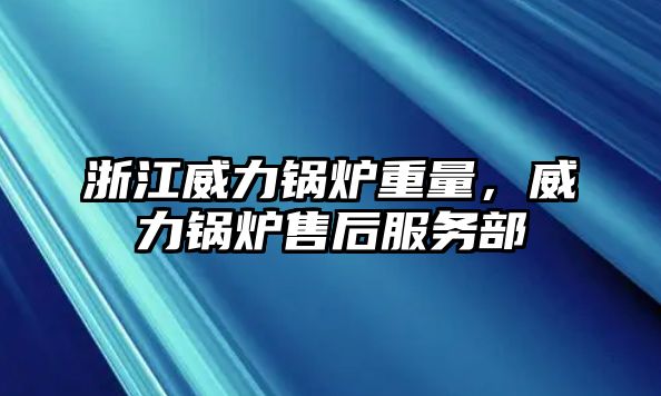 浙江威力鍋爐重量，威力鍋爐售后服務(wù)部