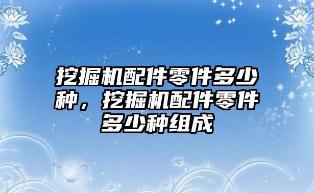 挖掘機(jī)配件零件多少種，挖掘機(jī)配件零件多少種組成