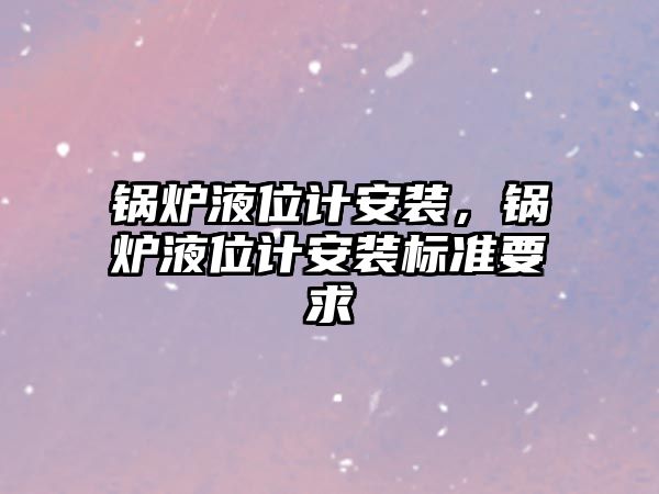 鍋爐液位計安裝，鍋爐液位計安裝標準要求