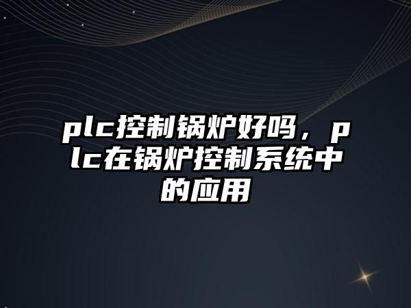 plc控制鍋爐好嗎，plc在鍋爐控制系統(tǒng)中的應(yīng)用