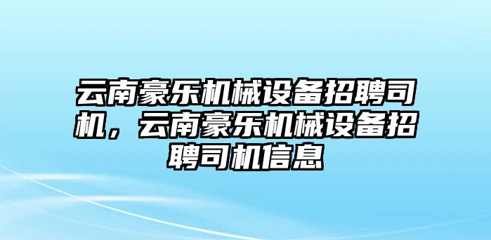 云南豪樂機械設(shè)備招聘司機，云南豪樂機械設(shè)備招聘司機信息