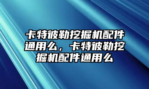 卡特彼勒挖掘機配件通用么，卡特彼勒挖掘機配件通用么