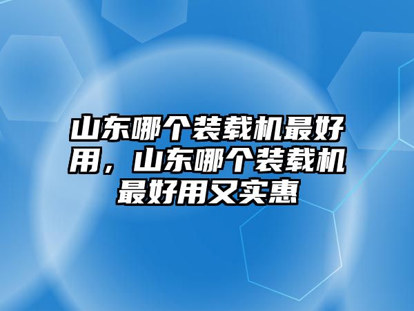 山東哪個裝載機(jī)最好用，山東哪個裝載機(jī)最好用又實惠