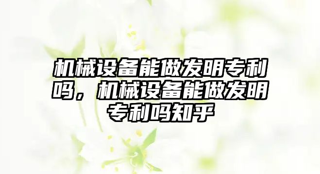 機(jī)械設(shè)備能做發(fā)明專利嗎，機(jī)械設(shè)備能做發(fā)明專利嗎知乎