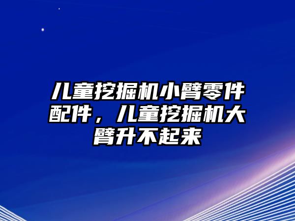 兒童挖掘機(jī)小臂零件配件，兒童挖掘機(jī)大臂升不起來