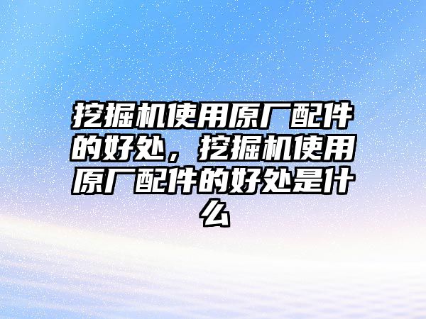 挖掘機(jī)使用原廠配件的好處，挖掘機(jī)使用原廠配件的好處是什么