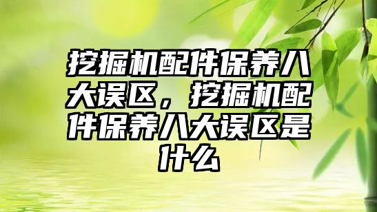 挖掘機配件保養(yǎng)八大誤區(qū)，挖掘機配件保養(yǎng)八大誤區(qū)是什么