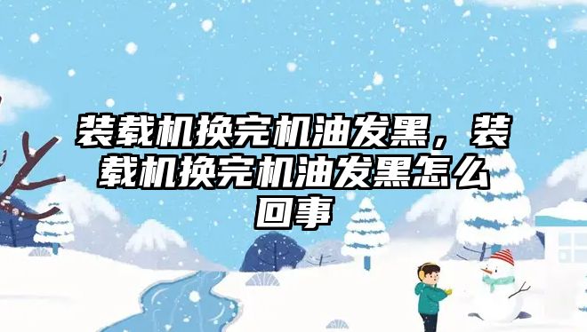 裝載機換完機油發(fā)黑，裝載機換完機油發(fā)黑怎么回事