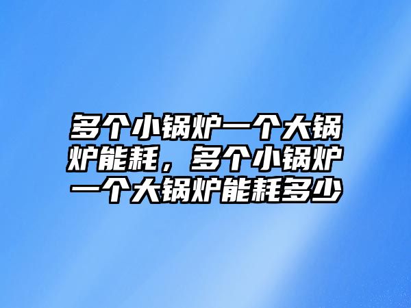 多個(gè)小鍋爐一個(gè)大鍋爐能耗，多個(gè)小鍋爐一個(gè)大鍋爐能耗多少