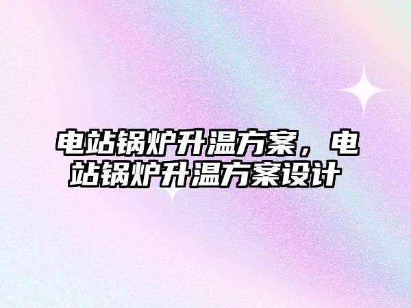 電站鍋爐升溫方案，電站鍋爐升溫方案設(shè)計