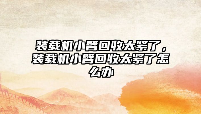 裝載機小臂回收太緊了，裝載機小臂回收太緊了怎么辦