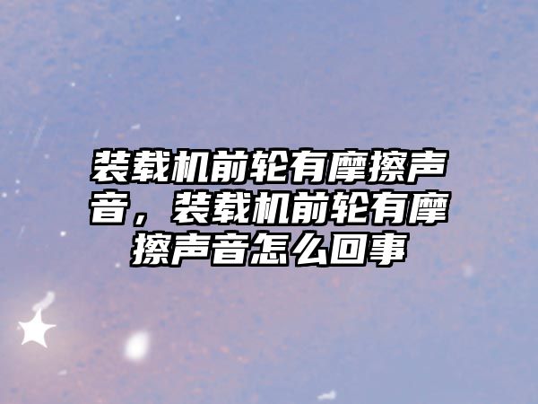 裝載機前輪有摩擦聲音，裝載機前輪有摩擦聲音怎么回事