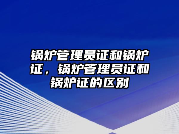 鍋爐管理員證和鍋爐證，鍋爐管理員證和鍋爐證的區(qū)別