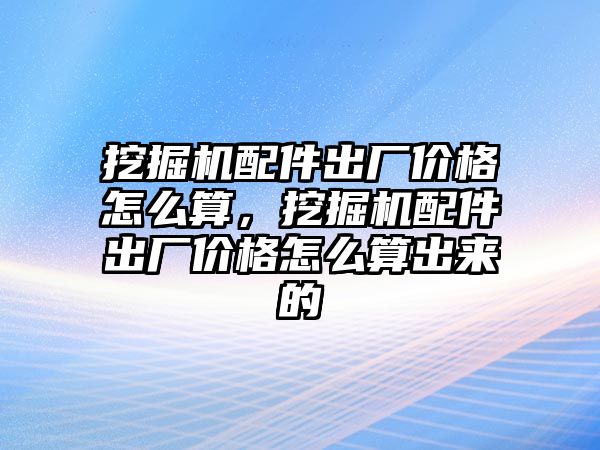 挖掘機配件出廠價格怎么算，挖掘機配件出廠價格怎么算出來的