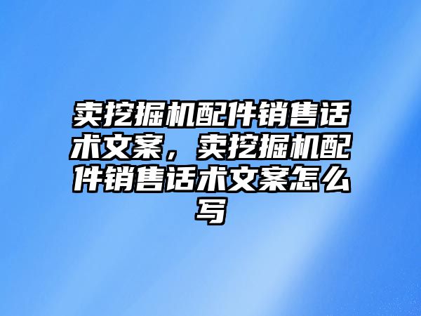 賣挖掘機配件銷售話術文案，賣挖掘機配件銷售話術文案怎么寫