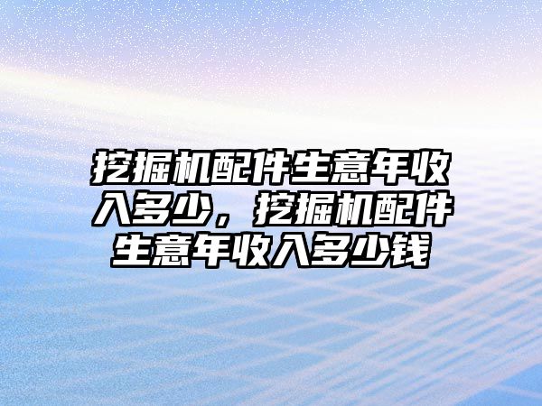 挖掘機(jī)配件生意年收入多少，挖掘機(jī)配件生意年收入多少錢(qián)