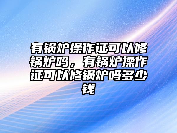 有鍋爐操作證可以修鍋爐嗎，有鍋爐操作證可以修鍋爐嗎多少錢(qián)