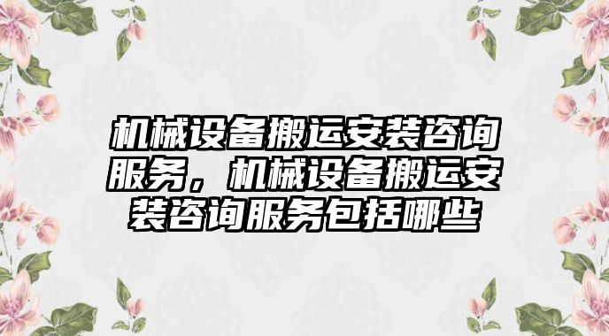 機械設(shè)備搬運安裝咨詢服務(wù)，機械設(shè)備搬運安裝咨詢服務(wù)包括哪些