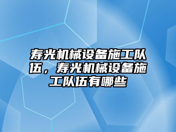 壽光機械設(shè)備施工隊伍，壽光機械設(shè)備施工隊伍有哪些