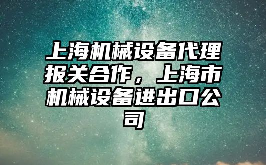 上海機械設(shè)備代理報關(guān)合作，上海市機械設(shè)備進出口公司