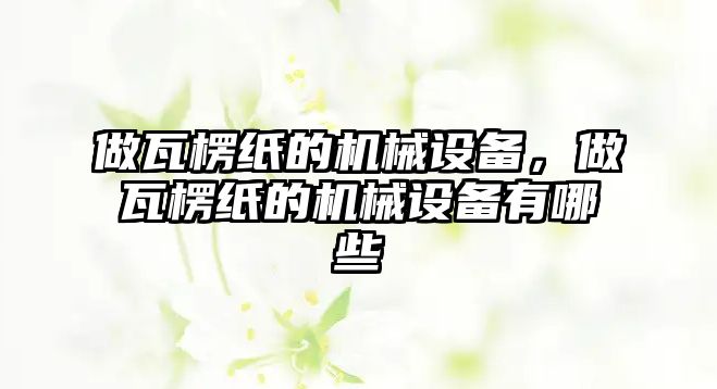 做瓦楞紙的機(jī)械設(shè)備，做瓦楞紙的機(jī)械設(shè)備有哪些