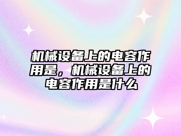 機(jī)械設(shè)備上的電容作用是，機(jī)械設(shè)備上的電容作用是什么